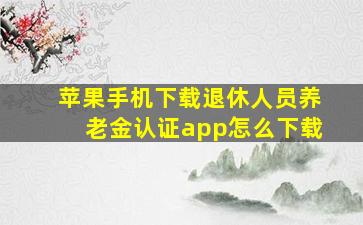 苹果手机下载退休人员养老金认证app怎么下载