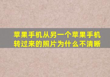 苹果手机从另一个苹果手机转过来的照片为什么不清晰