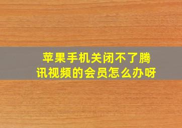 苹果手机关闭不了腾讯视频的会员怎么办呀