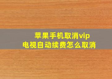 苹果手机取消vip电视自动续费怎么取消