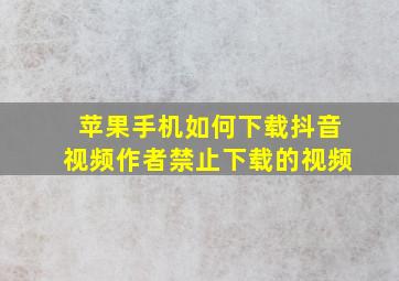 苹果手机如何下载抖音视频作者禁止下载的视频