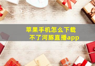 苹果手机怎么下载不了河豚直播app