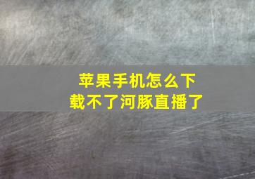 苹果手机怎么下载不了河豚直播了