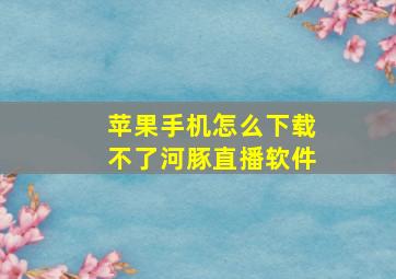 苹果手机怎么下载不了河豚直播软件