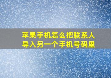 苹果手机怎么把联系人导入另一个手机号码里