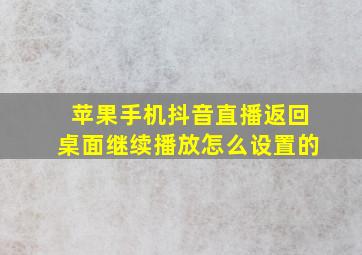 苹果手机抖音直播返回桌面继续播放怎么设置的