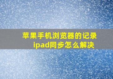 苹果手机浏览器的记录ipad同步怎么解决