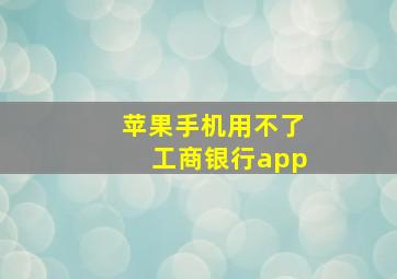 苹果手机用不了工商银行app