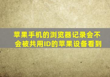 苹果手机的浏览器记录会不会被共用ID的苹果设备看到