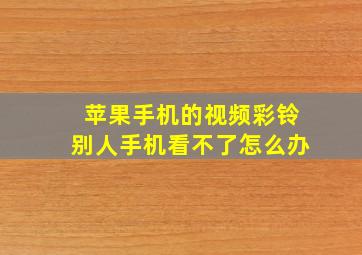 苹果手机的视频彩铃别人手机看不了怎么办