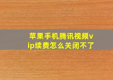 苹果手机腾讯视频vip续费怎么关闭不了