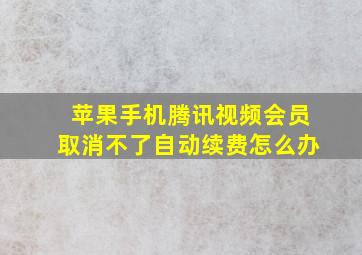 苹果手机腾讯视频会员取消不了自动续费怎么办