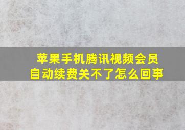 苹果手机腾讯视频会员自动续费关不了怎么回事