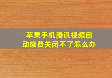 苹果手机腾讯视频自动续费关闭不了怎么办