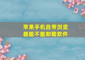 苹果手机自带浏览器能不能卸载软件