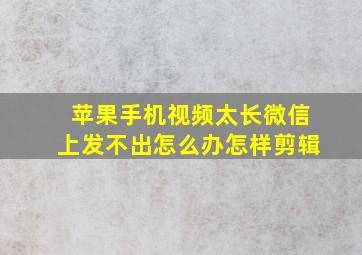 苹果手机视频太长微信上发不出怎么办怎样剪辑