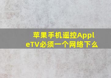 苹果手机遥控AppleTV必须一个网络下么