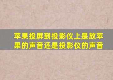 苹果投屏到投影仪上是放苹果的声音还是投影仪的声音