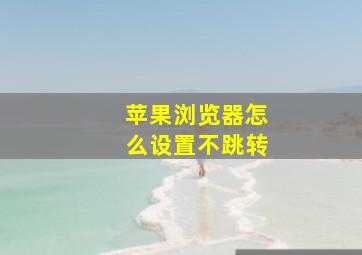 苹果浏览器怎么设置不跳转