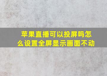 苹果直播可以投屏吗怎么设置全屏显示画面不动