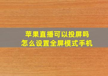 苹果直播可以投屏吗怎么设置全屏模式手机