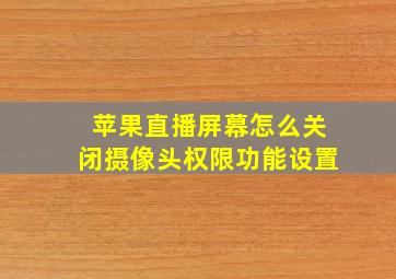 苹果直播屏幕怎么关闭摄像头权限功能设置