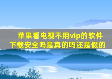 苹果看电视不用vip的软件下载安全吗是真的吗还是假的