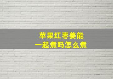 苹果红枣姜能一起煮吗怎么煮