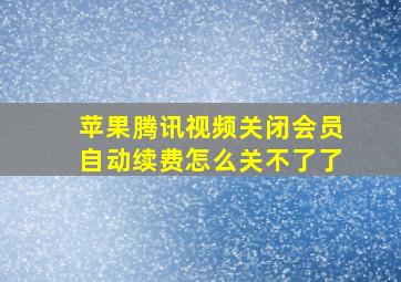 苹果腾讯视频关闭会员自动续费怎么关不了了