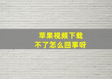 苹果视频下载不了怎么回事呀