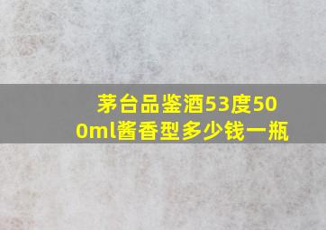 茅台品鉴酒53度500ml酱香型多少钱一瓶