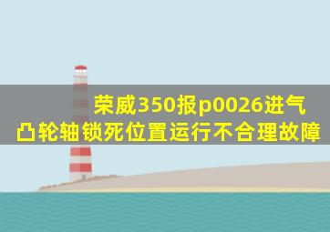 荣威350报p0026进气凸轮轴锁死位置运行不合理故障