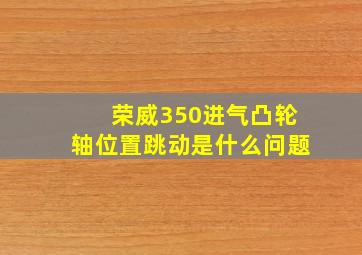 荣威350进气凸轮轴位置跳动是什么问题