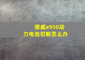 荣威e950动力电池切断怎么办