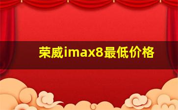 荣威imax8最低价格