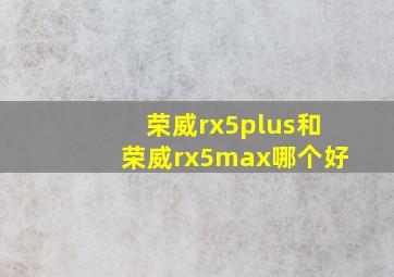 荣威rx5plus和荣威rx5max哪个好