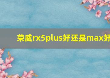 荣威rx5plus好还是max好