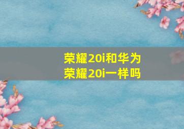 荣耀20i和华为荣耀20i一样吗