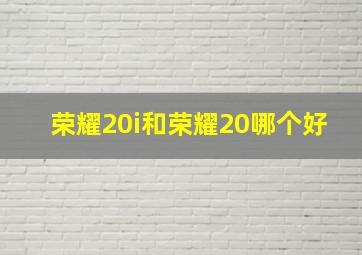 荣耀20i和荣耀20哪个好