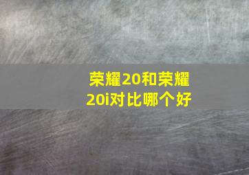 荣耀20和荣耀20i对比哪个好