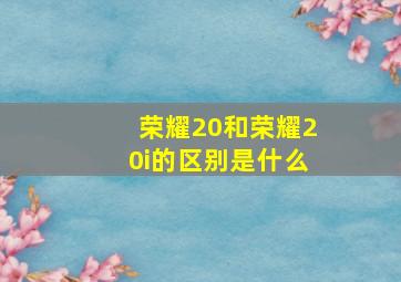 荣耀20和荣耀20i的区别是什么