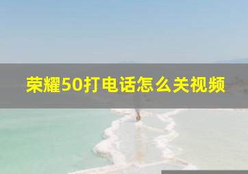 荣耀50打电话怎么关视频