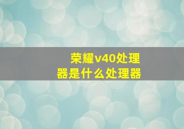 荣耀v40处理器是什么处理器