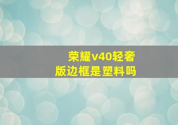 荣耀v40轻奢版边框是塑料吗