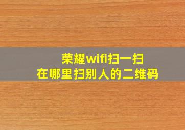 荣耀wifi扫一扫在哪里扫别人的二维码