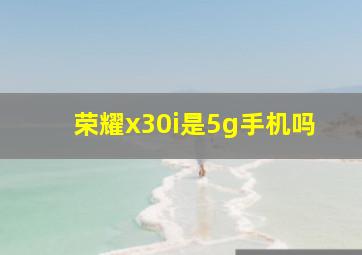 荣耀x30i是5g手机吗