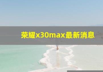 荣耀x30max最新消息