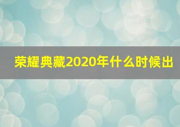 荣耀典藏2020年什么时候出