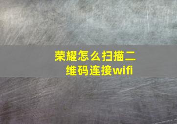 荣耀怎么扫描二维码连接wifi