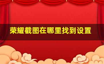 荣耀截图在哪里找到设置